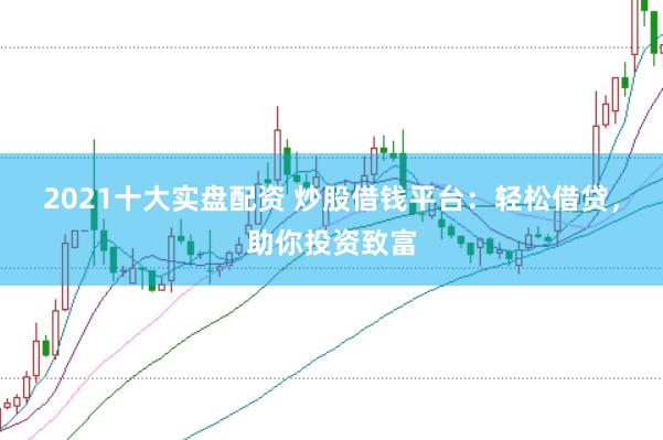 2021十大实盘配资 炒股借钱平台:轻松借贷,助你投资致富