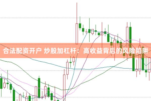 合法配资开户 炒股加杠杆:高收益背后的风险陷阱