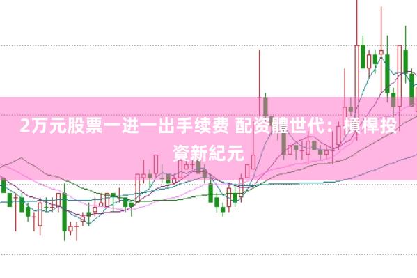2万元股票一进一出手续费 配资體世代:槓桿投資新紀元