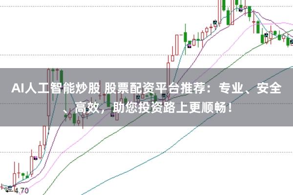 AI人工智能炒股 股票配资平台推荐:专业、安全、高效,助您投资路上更顺畅!