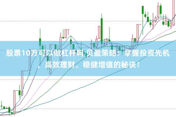 股票10万可以做杠杆吗 贝盈策略:掌握投资先机,高效理财,稳健增值的秘诀!