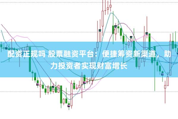 配资正规吗 股票融资平台:便捷筹资新渠道,助力投资者实现财富增长