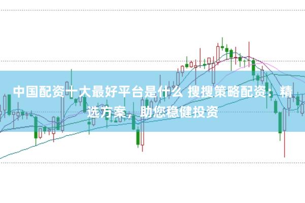 中国配资十大最好平台是什么 搜搜策略配资：精选方案，助您稳健投资