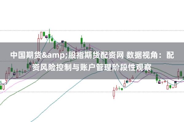 中国期货&股指期货配资网 数据视角:配资风险控制与账户管理阶段性观察