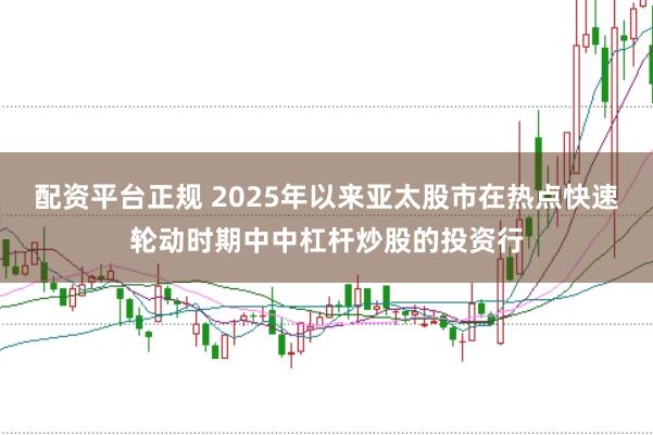 配资平台正规 2025年以来亚太股市在热点快速轮动时期中中杠杆炒股的投资行