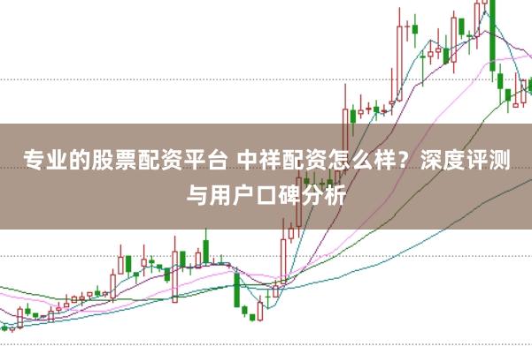 专业的股票配资平台 中祥配资怎么样？深度评测与用户口碑分析