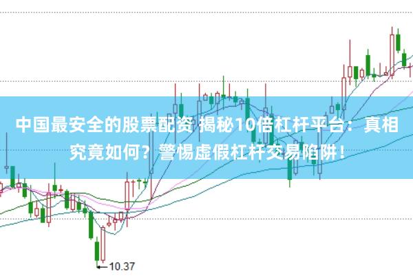 中国最安全的股票配资 揭秘10倍杠杆平台:真相究竟如何?警惕虚假杠杆交易陷阱!