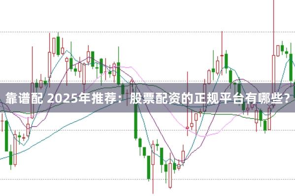 靠谱配 2025年推荐：股票配资的正规平台有哪些？
