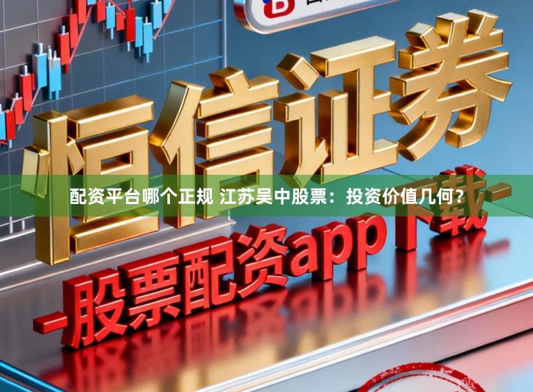 配资平台哪个正规 江苏吴中股票：投资价值几何？