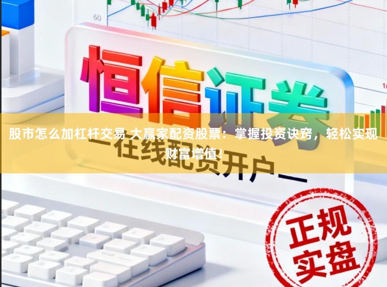 股市怎么加杠杆交易 大赢家配资股票：掌握投资诀窍，轻松实现财富增值！