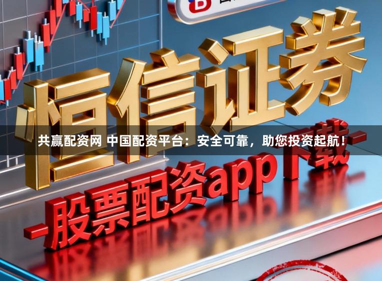 共赢配资网 中国配资平台:安全可靠,助您投资起航!