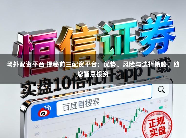 场外配资平台 揭秘前三配资平台：优势、风险与选择策略，助您智慧投资