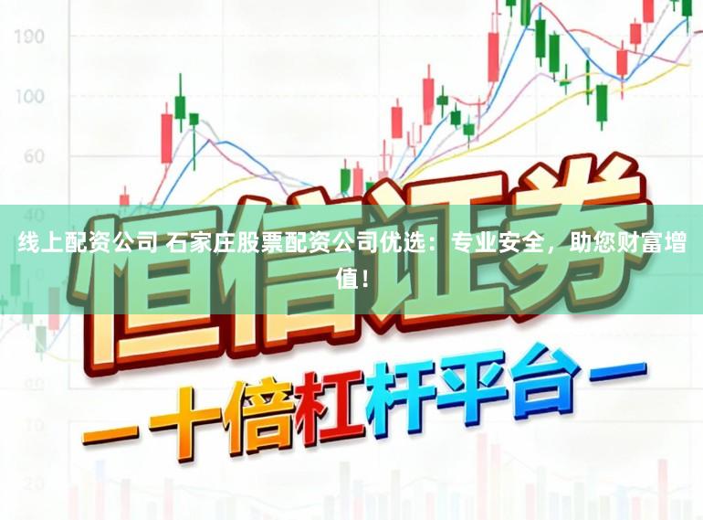 线上配资公司 石家庄股票配资公司优选：专业安全，助您财富增值！