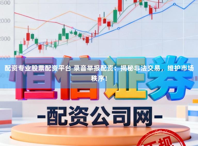 配资专业股票配资平台 录音举报配资：揭秘非法交易，维护市场秩序！