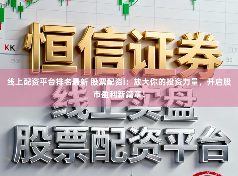 线上配资平台排名最新 股票配资i：放大你的投资力量，开启股市盈利新篇章！