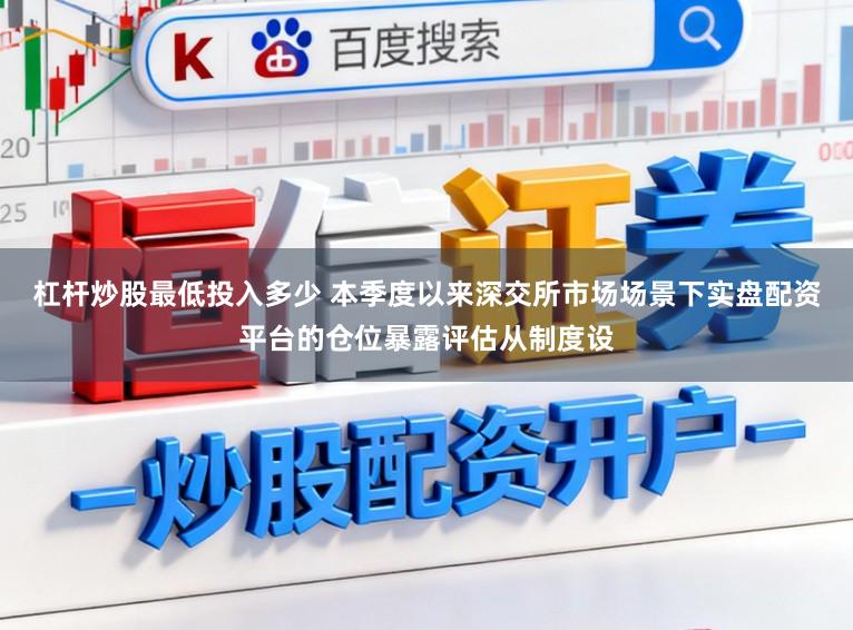 杠杆炒股最低投入多少 本季度以来深交所市场场景下实盘配资平台的仓位暴露评估从制度设