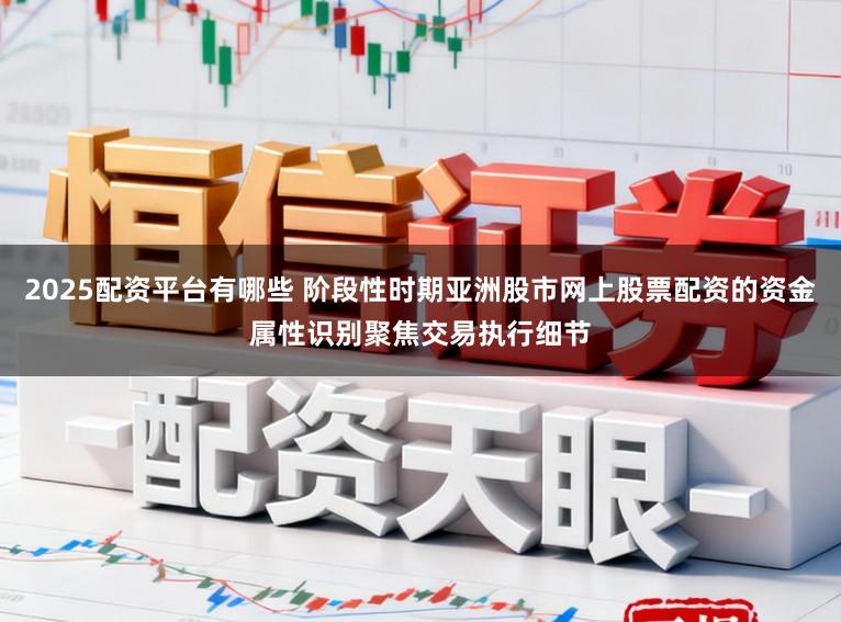 2025配资平台有哪些 阶段性时期亚洲股市网上股票配资的资金属性识别聚焦交易执行细节