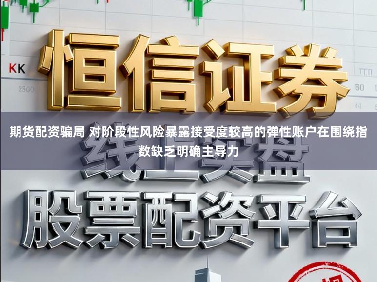 期货配资骗局 对阶段性风险暴露接受度较高的弹性账户在围绕指数缺乏明确主导力