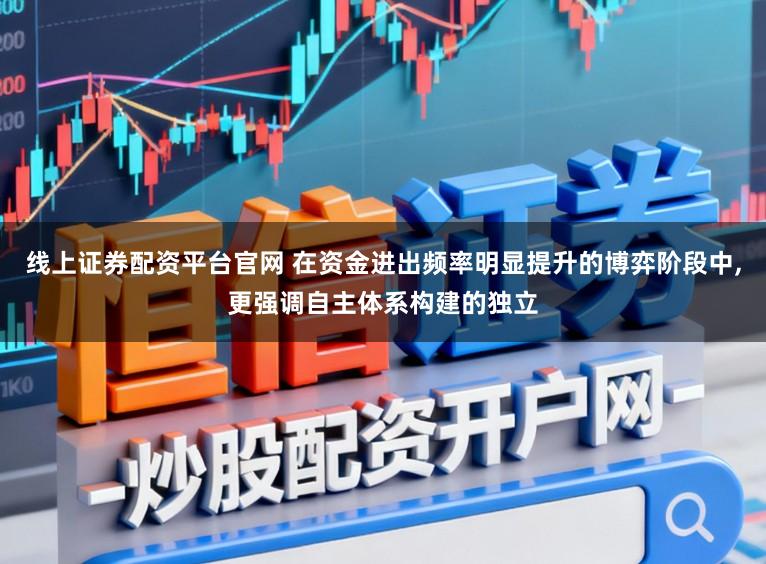 线上证券配资平台官网 在资金进出频率明显提升的博弈阶段中,更强调自主体系构建的独立
