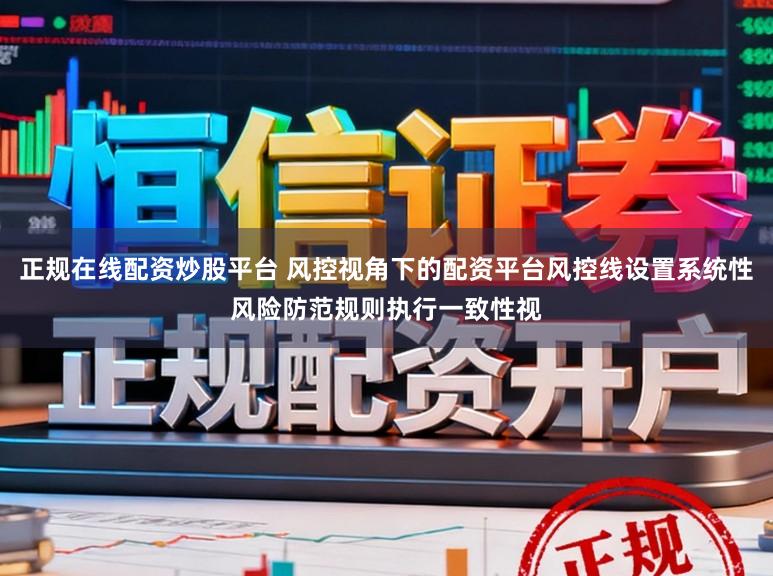 正规在线配资炒股平台 风控视角下的配资平台风控线设置系统性风险防范规则执行一致性视