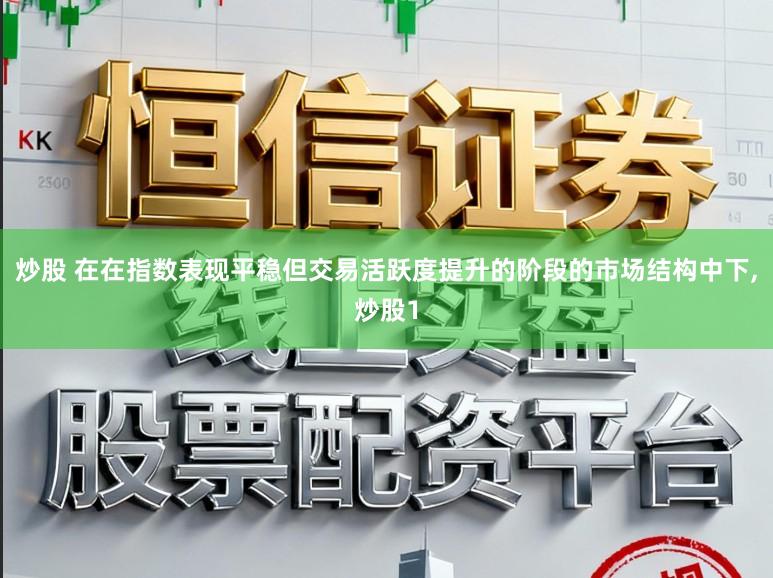 炒股 在在指数表现平稳但交易活跃度提升的阶段的市场结构中下，炒股1