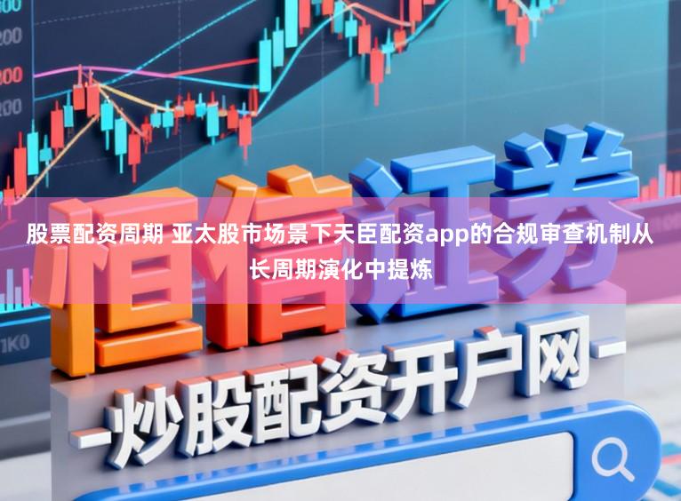 股票配资周期 亚太股市场景下天臣配资app的合规审查机制从长周期演化中提炼