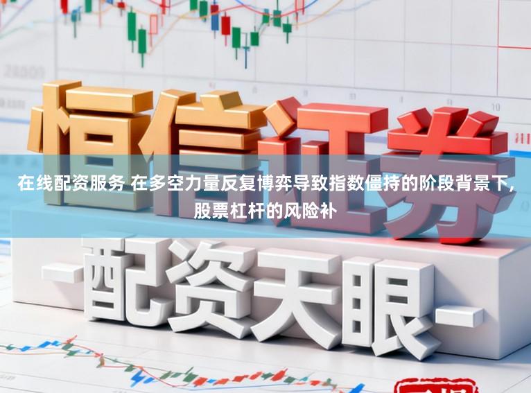 在线配资服务 在多空力量反复博弈导致指数僵持的阶段背景下，股票杠杆的风险补