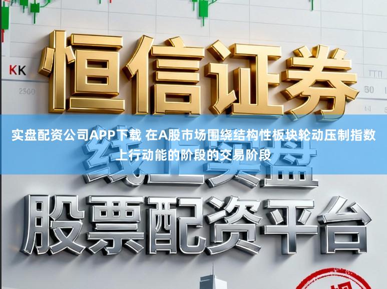 实盘配资公司APP下载 在A股市场围绕结构性板块轮动压制指数上行动能的阶段的交易阶段