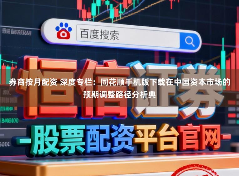 券商按月配资 深度专栏：同花顺手机版下载在中国资本市场的预期调整路径分析典
