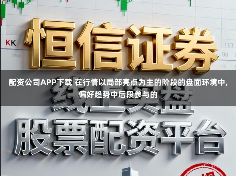 配资公司APP下载 在行情以局部亮点为主的阶段的盘面环境中，偏好趋势中后段参与的