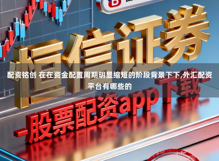 配资铭创 在在资金配置周期明显缩短的阶段背景下下，外汇配资平台有哪些的
