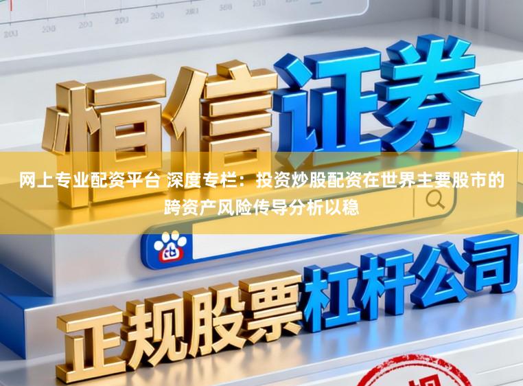 网上专业配资平台 深度专栏：投资炒股配资在世界主要股市的跨资产风险传导分析以稳