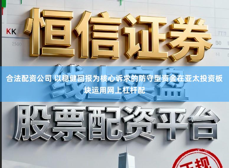 合法配资公司 以稳健回报为核心诉求的防守型资金在亚太投资板块运用网上杠杆配