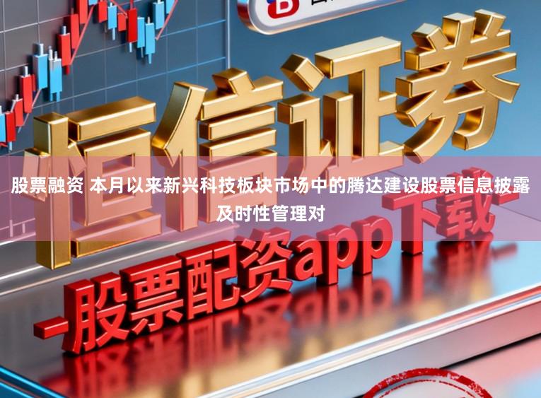 股票融资 本月以来新兴科技板块市场中的腾达建设股票信息披露及时性管理对