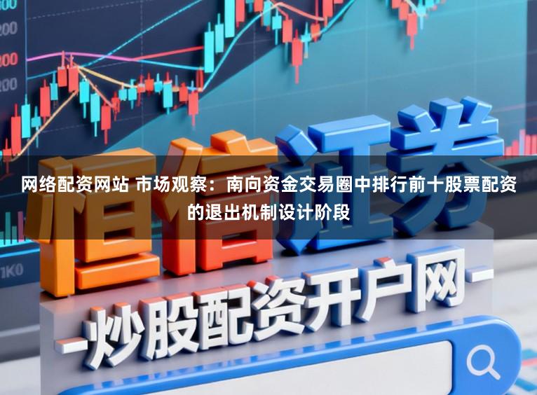 网络配资网站 市场观察：南向资金交易圈中排行前十股票配资的退出机制设计阶段