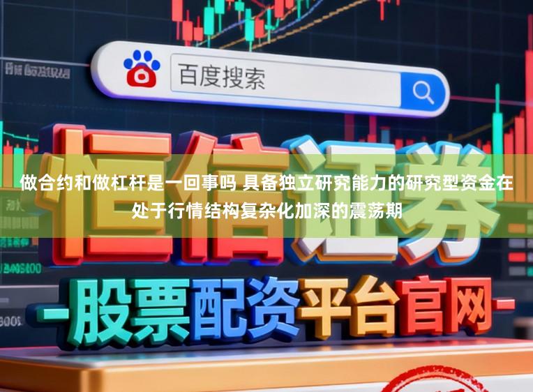 做合约和做杠杆是一回事吗 具备独立研究能力的研究型资金在处于行情结构复杂化加深的震荡期