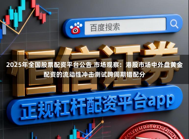 2025年全国股票配资平台公告 市场观察：港股市场中外盘黄金配资的流动性冲击测试跨周期错配分