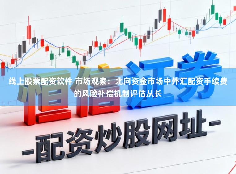 线上股票配资软件 市场观察：北向资金市场中外汇配资手续费的风险补偿机制评估从长