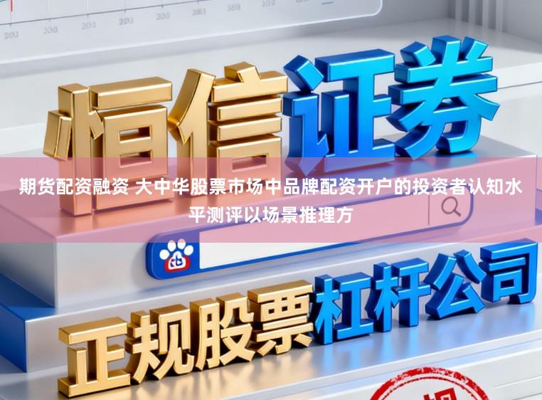 期货配资融资 大中华股票市场中品牌配资开户的投资者认知水平测评以场景推理方