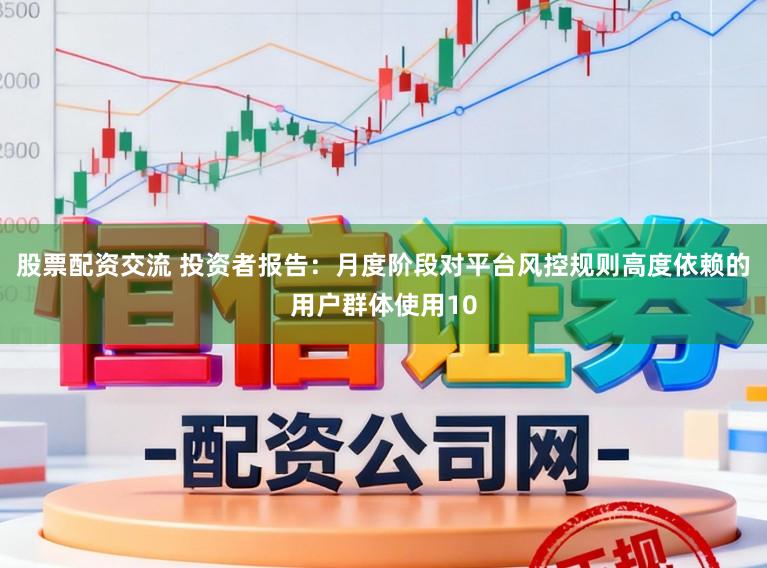 股票配资交流 投资者报告：月度阶段对平台风控规则高度依赖的用户群体使用10
