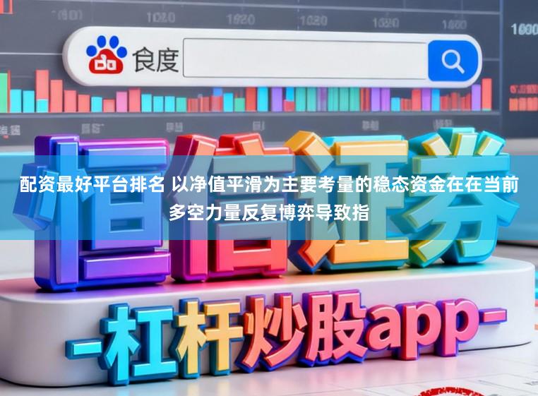 配资最好平台排名 以净值平滑为主要考量的稳态资金在在当前多空力量反复博弈导致指