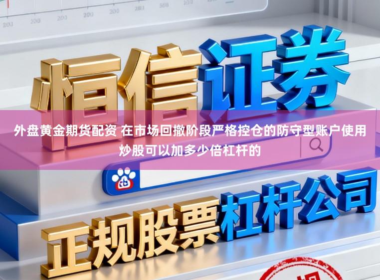 外盘黄金期货配资 在市场回撤阶段严格控仓的防守型账户使用炒股可以加多少倍杠杆的