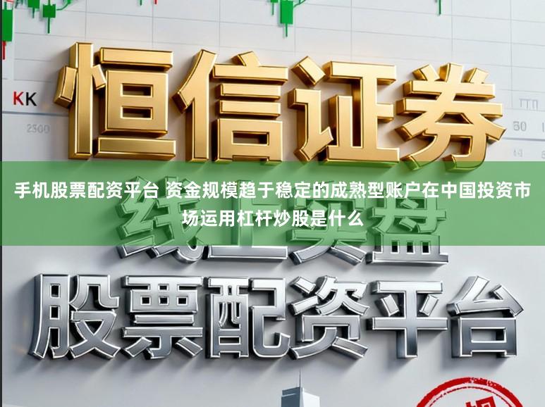手机股票配资平台 资金规模趋于稳定的成熟型账户在中国投资市场运用杠杆炒股是什么