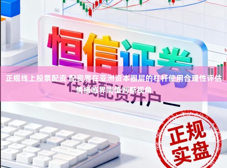 正规线上股票配资 配资界在亚洲资本圈层的杠杆使用合理性评估情绪临界阈值判断视角