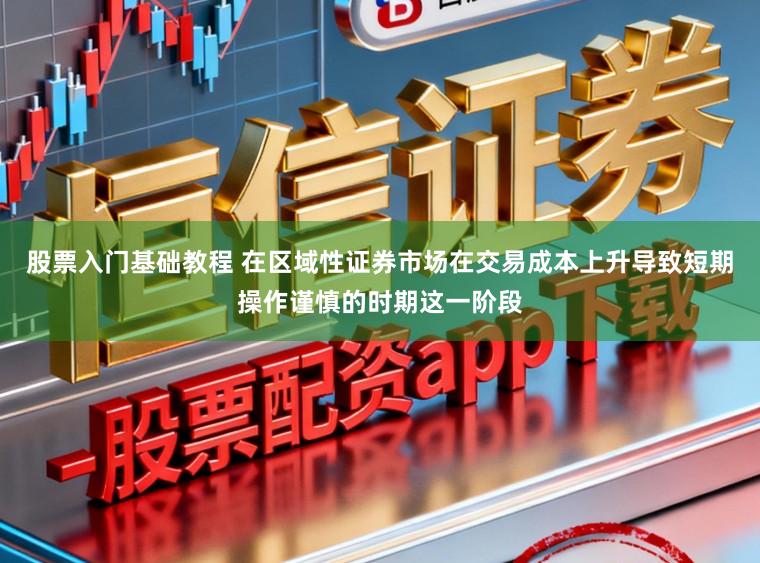 股票入门基础教程 在区域性证券市场在交易成本上升导致短期操作谨慎的时期这一阶段