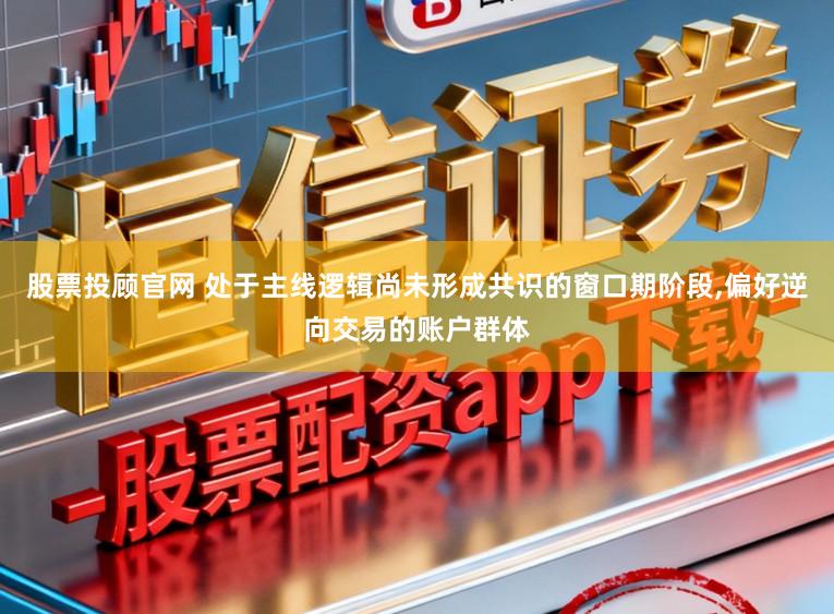 股票投顾官网 处于主线逻辑尚未形成共识的窗口期阶段，偏好逆向交易的账户群体