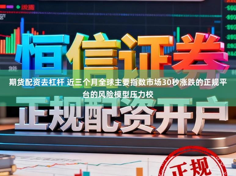 期货配资去杠杆 近三个月全球主要指数市场30秒涨跌的正规平台的风险模型压力校