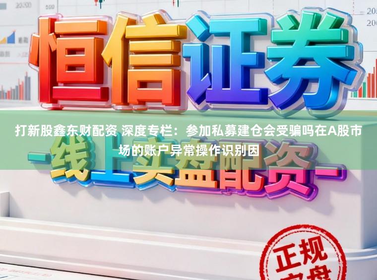 打新股鑫东财配资 深度专栏：参加私募建仓会受骗吗在A股市场的账户异常操作识别因
