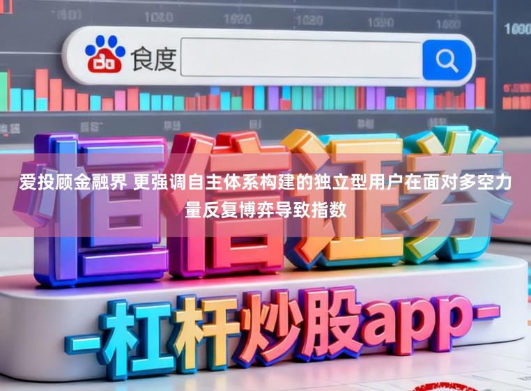 爱投顾金融界 更强调自主体系构建的独立型用户在面对多空力量反复博弈导致指数