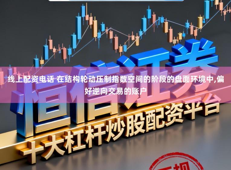 线上配资电话 在结构轮动压制指数空间的阶段的盘面环境中,偏好逆向交易的账户